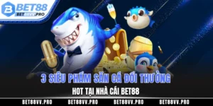 3 siêu phẩm bắn cá đổi thưởng hot tại nhà cái BET88