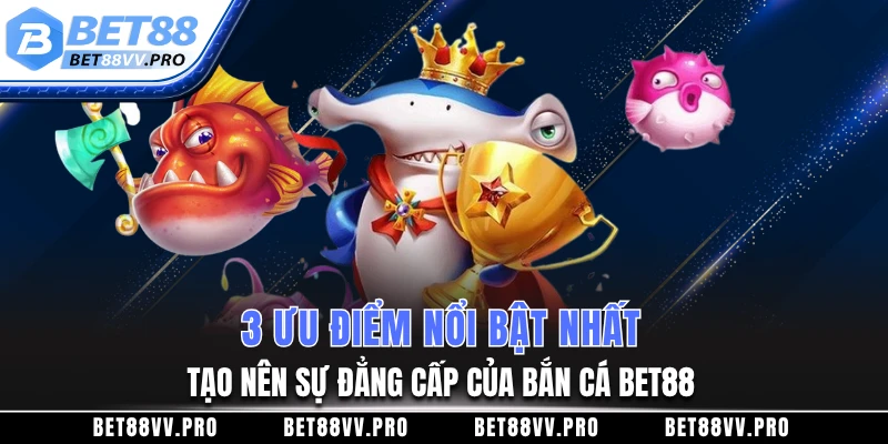 3 ưu điểm nổi bật nhất tạo nên sự đẳng cấp của bắn cá BET88