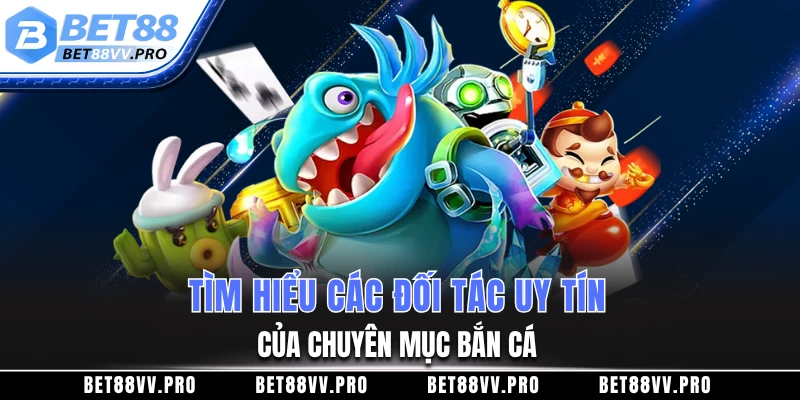 Tìm hiểu các đối tác uy tín của chuyên mục bắn cá