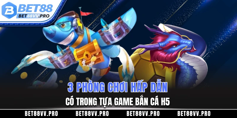 3 phòng chơi hấp dẫn có trong tựa game bắn cá H5