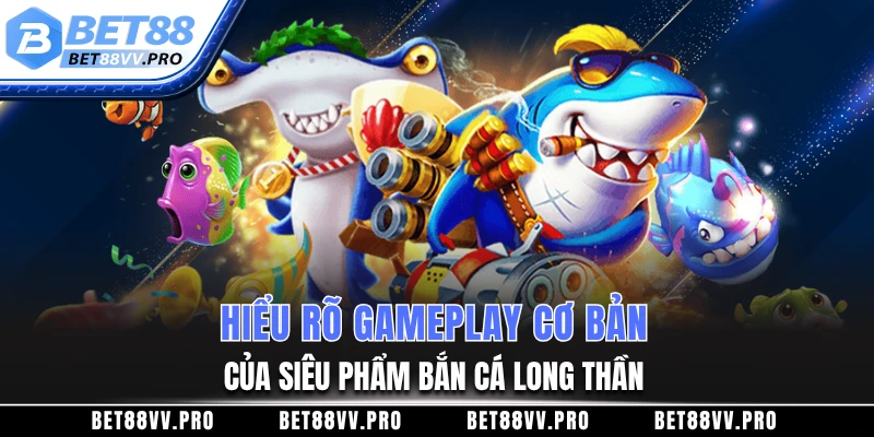 Hiểu rõ gameplay cơ bản của siêu phẩm bắn cá Long Thần